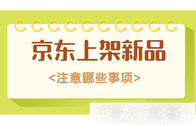 京東上架新品應(yīng)該注意哪些事項(xiàng)?京東如何正確上架新品?